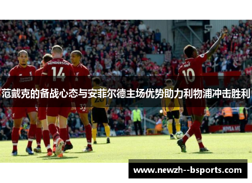范戴克的备战心态与安菲尔德主场优势助力利物浦冲击胜利