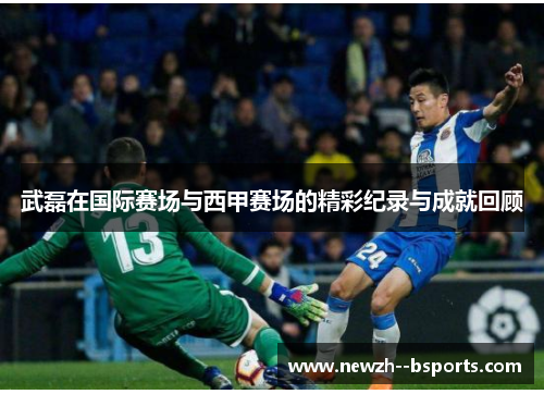 武磊在国际赛场与西甲赛场的精彩纪录与成就回顾