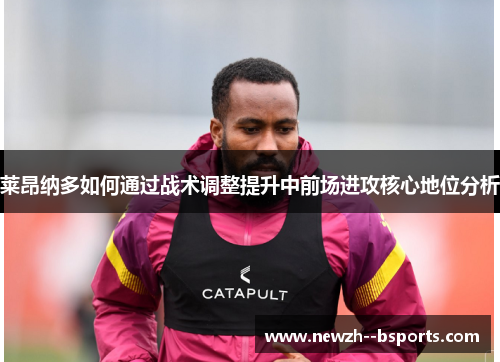 莱昂纳多如何通过战术调整提升中前场进攻核心地位分析