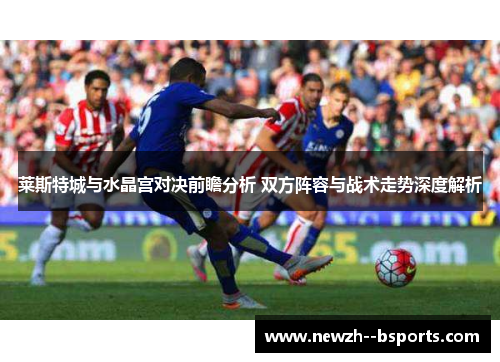 莱斯特城与水晶宫对决前瞻分析 双方阵容与战术走势深度解析