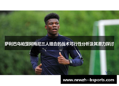 萨利巴乌帕楚阿梅尼三人组合的战术可行性分析及其潜力探讨