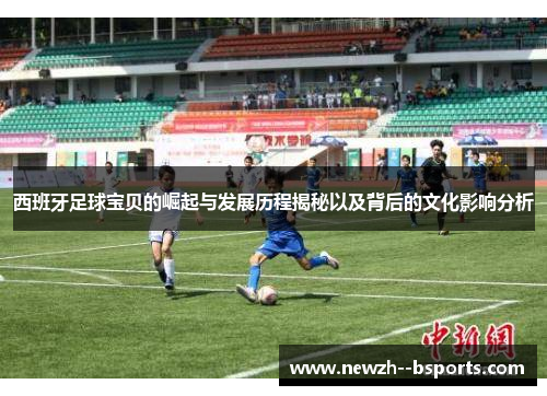 西班牙足球宝贝的崛起与发展历程揭秘以及背后的文化影响分析