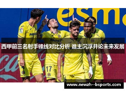 西甲前三名射手锋线对比分析 谁主沉浮并论未来发展