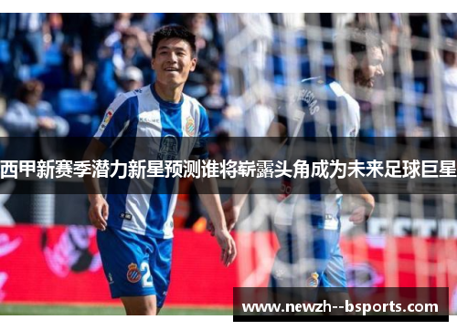 西甲新赛季潜力新星预测谁将崭露头角成为未来足球巨星