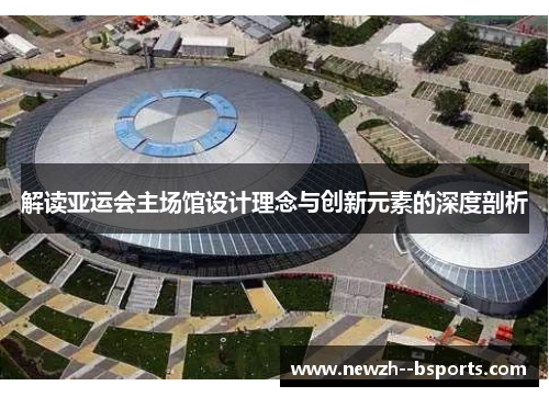 解读亚运会主场馆设计理念与创新元素的深度剖析