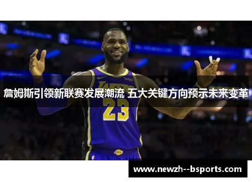 詹姆斯引领新联赛发展潮流 五大关键方向预示未来变革