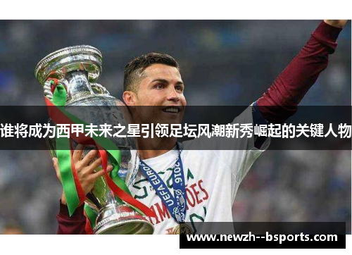 谁将成为西甲未来之星引领足坛风潮新秀崛起的关键人物