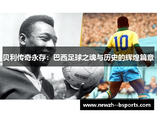 贝利传奇永存：巴西足球之魂与历史的辉煌篇章