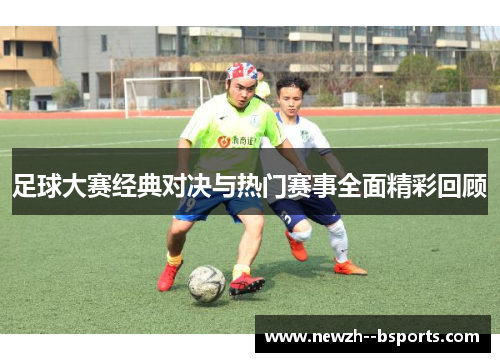 足球大赛经典对决与热门赛事全面精彩回顾