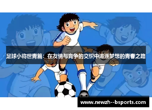 足球小将世青篇：在友情与竞争的交织中追逐梦想的青春之路