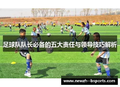 足球队队长必备的五大责任与领导技巧解析 足球队队长必备的五大责任与领导技巧解析