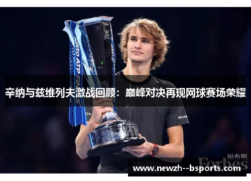 辛纳与兹维列夫激战回顾:巅峰对决再现网球赛场荣耀 辛纳与兹维列夫激战回顾:巅峰对决再现网球赛场荣耀