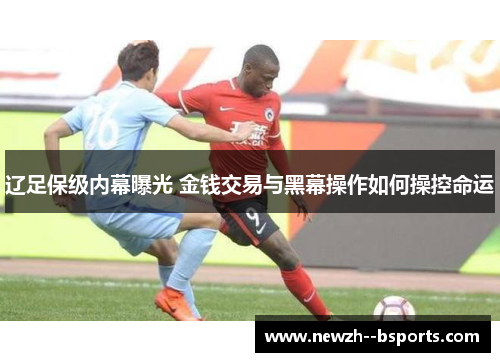 辽足保级内幕曝光 金钱交易与黑幕操作如何操控命运 辽足保级内幕曝光 金钱交易与黑幕操作如何操控命运