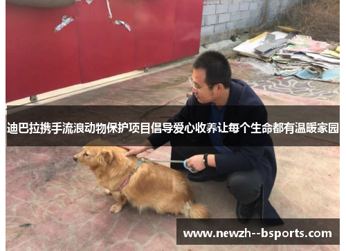 迪巴拉携手流浪动物保护项目倡导爱心收养让每个生命都有温暖家园 迪巴拉携手流浪动物保护项目倡导爱心收养让每个生命都有温暖家园