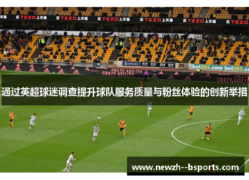 通过英超球迷调查提升球队服务质量与粉丝体验的创新举措 通过英超球迷调查提升球队服务质量与粉丝体验的创新举措