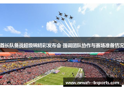 酋长队备战超级碗精彩发布会 强调团队协作与赛场准备情况 酋长队备战超级碗精彩发布会 强调团队协作与赛场准备情况