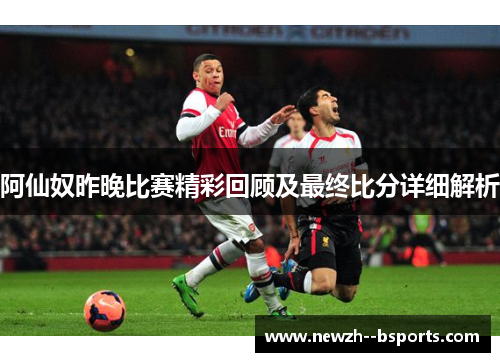阿仙奴昨晚比赛精彩回顾及最终比分详细解析 阿仙奴昨晚比赛精彩回顾及最终比分详细解析