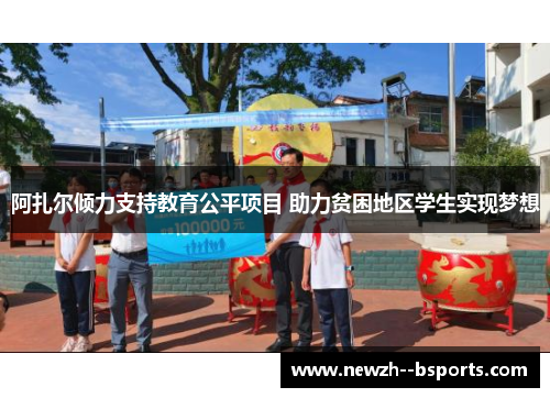 阿扎尔倾力支持教育公平项目 助力贫困地区学生实现梦想 阿扎尔倾力支持教育公平项目 助力贫困地区学生实现梦想