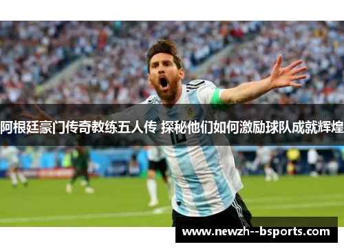 阿根廷豪门传奇教练五人传 探秘他们如何激励球队成就辉煌
