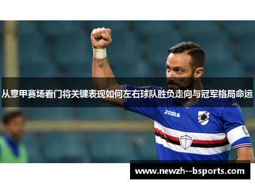 从意甲赛场看门将关键表现如何左右球队胜负走向与冠军格局命运