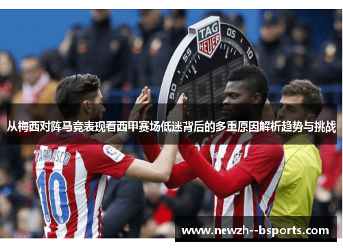 从梅西对阵马竞表现看西甲赛场低迷背后的多重原因解析趋势与挑战 从梅西对阵马竞表现看西甲赛场低迷背后的多重原因解析趋势与挑战