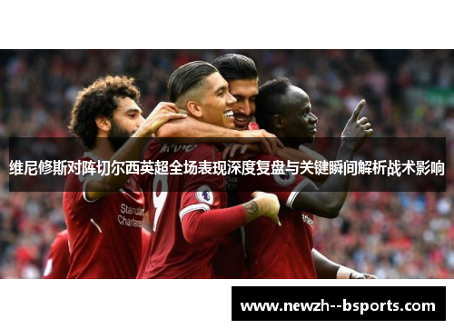 维尼修斯对阵切尔西英超全场表现深度复盘与关键瞬间解析战术影响