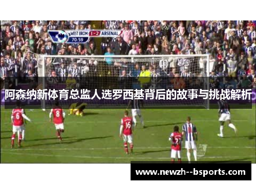 阿森纳新体育总监人选罗西基背后的故事与挑战解析