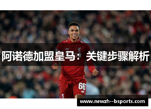 阿诺德加盟皇马:关键步骤解析 阿诺德加盟皇马:关键步骤解析