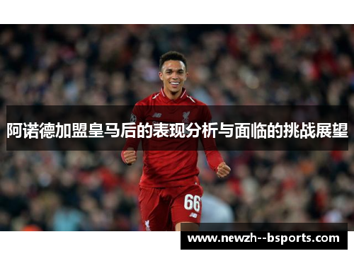 阿诺德加盟皇马后的表现分析与面临的挑战展望 阿诺德加盟皇马后的表现分析与面临的挑战展望