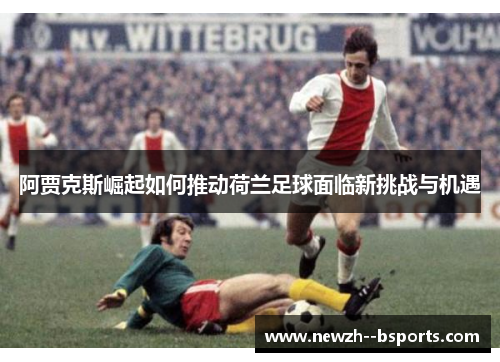 阿贾克斯崛起如何推动荷兰足球面临新挑战与机遇 阿贾克斯崛起如何推动荷兰足球面临新挑战与机遇