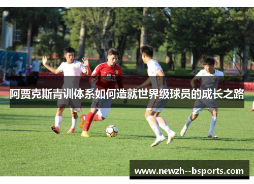 阿贾克斯青训体系如何造就世界级球员的成长之路