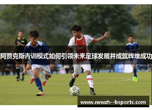 阿贾克斯青训模式如何引领未来足球发展并成就辉煌成功 阿贾克斯青训模式如何引领未来足球发展并成就辉煌成功