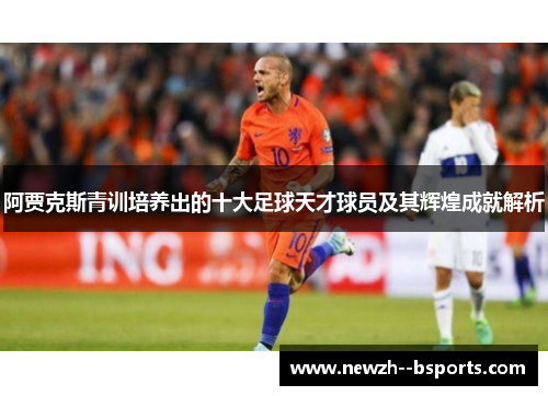 阿贾克斯青训培养出的十大足球天才球员及其辉煌成就解析 阿贾克斯青训培养出的十大足球天才球员及其辉煌成就解析