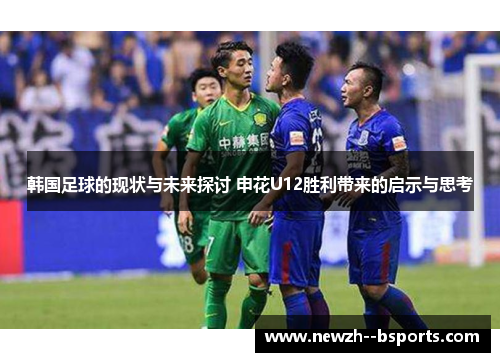 韩国足球的现状与未来探讨 申花U12胜利带来的启示与思考 韩国足球的现状与未来探讨 申花U12胜利带来的启示与思考