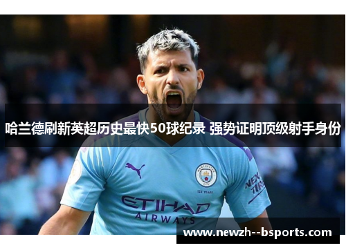 哈兰德刷新英超历史最快50球纪录 强势证明顶级射手身份 哈兰德刷新英超历史最快50球纪录 强势证明顶级射手身份
