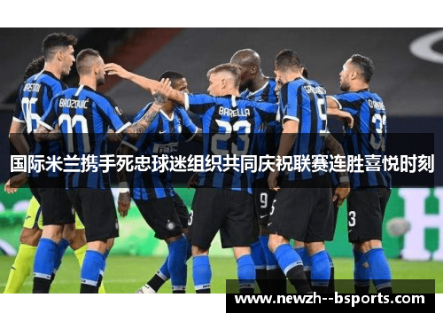 国际米兰携手死忠球迷组织共同庆祝联赛连胜喜悦时刻