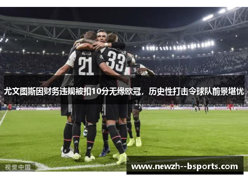 尤文图斯因财务违规被扣10分无缘欧冠,历史性打击令球队前景堪忧 尤文图斯因财务违规被扣10分无缘欧冠,历史性打击令球队前景堪忧