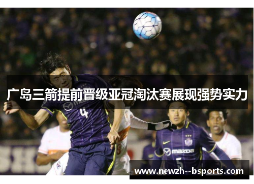 广岛三箭提前晋级亚冠淘汰赛展现强势实力 广岛三箭提前晋级亚冠淘汰赛展现强势实力