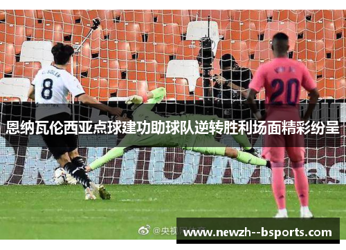 恩纳瓦伦西亚点球建功助球队逆转胜利场面精彩纷呈 恩纳瓦伦西亚点球建功助球队逆转胜利场面精彩纷呈