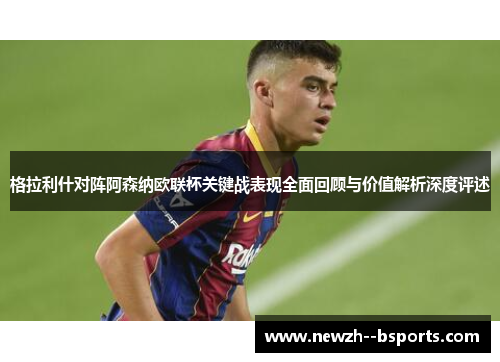 格拉利什对阵阿森纳欧联杯关键战表现全面回顾与价值解析深度评述