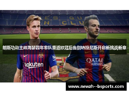 朗斯功勋主帅海瑟四年率队重返欧冠后告别转投尼斯开启新挑战新章