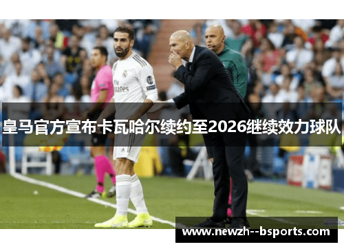 皇马官方宣布卡瓦哈尔续约至2026继续效力球队