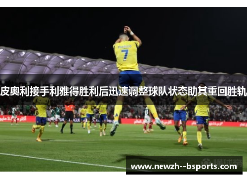 皮奥利接手利雅得胜利后迅速调整球队状态助其重回胜轨