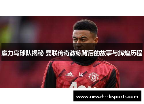 魔力鸟球队揭秘 曼联传奇教练背后的故事与辉煌历程