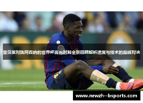 登贝莱对阵阿森纳的世界杯高光时刻全景回顾解析速度与技术的巅峰对决