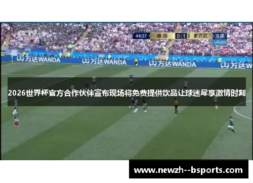 2026世界杯官方合作伙伴宣布现场将免费提供饮品让球迷尽享激情时刻