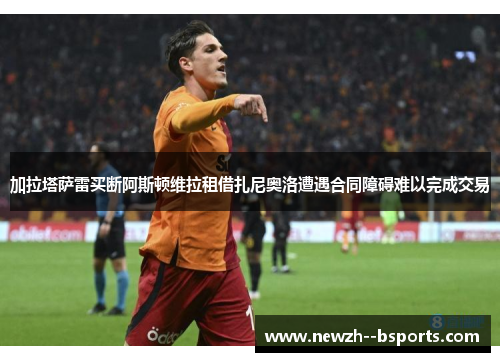 加拉塔萨雷买断阿斯顿维拉租借扎尼奥洛遭遇合同障碍难以完成交易 加拉塔萨雷买断阿斯顿维拉租借扎尼奥洛遭遇合同障碍难以完成交易