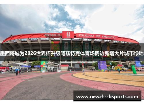 墨西哥城为2026世界杯升级阿兹特克体育场周边新增大片城市绿地