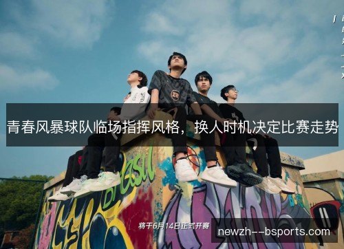 青春风暴球队临场指挥风格，换人时机决定比赛走势