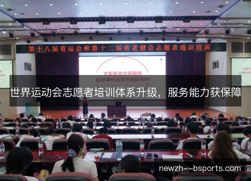 世界运动会志愿者培训体系升级,服务能力获保障 世界运动会志愿者培训体系升级,服务能力获保障